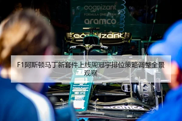 F1阿斯顿马丁新套件上线周冠宇排位策略调整全景观察