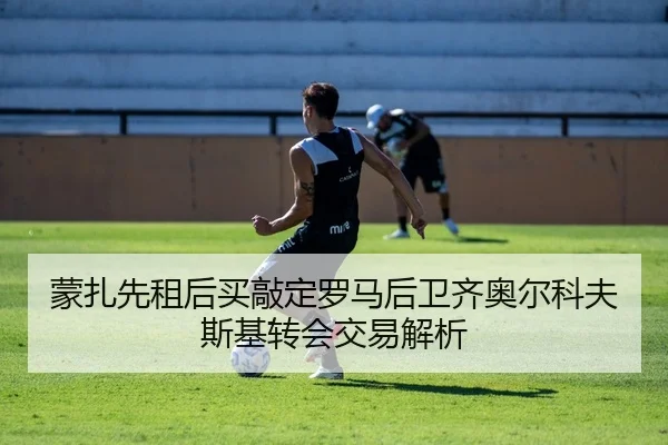 蒙扎先租后买敲定罗马后卫齐奥尔科夫斯基转会交易解析（kaiyun）